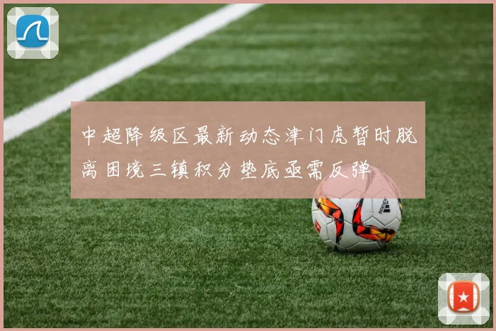 中超降级区最新动态津门虎暂时脱离困境三镇积分垫底亟需反弹