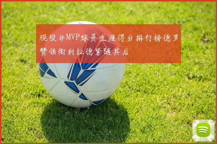 现役非MVP球员生涯得分排行榜德罗赞领衔利拉德紧随其后