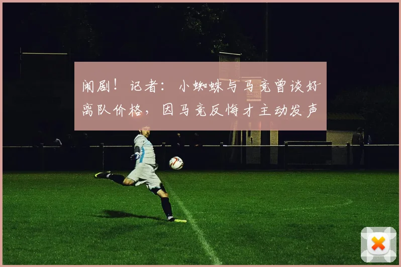 闹剧！记者：小蜘蛛与马竞曾谈好离队价格，因马竞反悔才主动发声